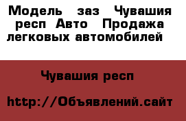  › Модель ­ заз - Чувашия респ. Авто » Продажа легковых автомобилей   . Чувашия респ.